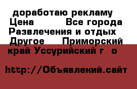 доработаю рекламу › Цена ­ --- - Все города Развлечения и отдых » Другое   . Приморский край,Уссурийский г. о. 